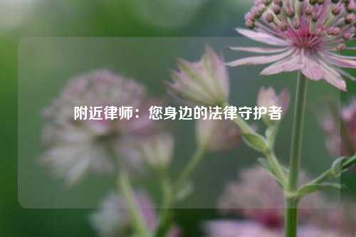 附近律师：您身边的法律守护者