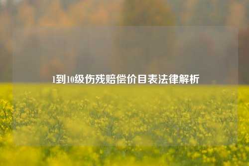  1到10级伤残赔偿价目表法律解析