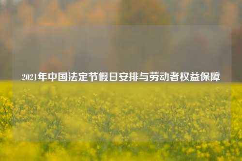 2021年中国法定节假日安排与劳动者权益保障