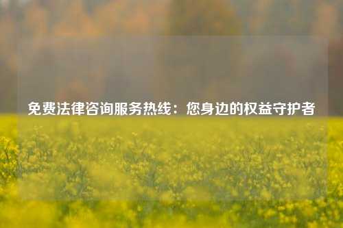 免费法律咨询服务热线：您身边的权益守护者
