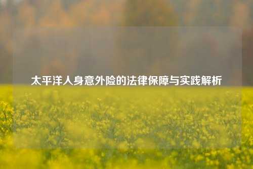 太平洋人身意外险的法律保障与实践解析