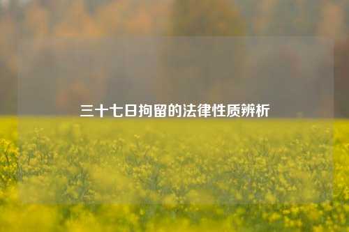三十七日拘留的法律性质辨析