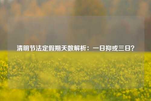 清明节法定假期天数解析：一日抑或三日？