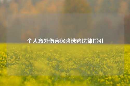 个人意外伤害保险选购法律指引