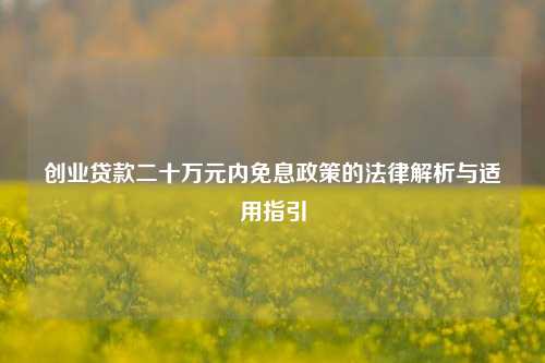 创业贷款二十万元内免息政策的法律解析与适用指引