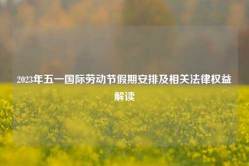 2023年五一国际劳动节假期安排及相关法律权益解读