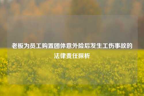 老板为员工购置团体意外险后发生工伤事故的法律责任探析
