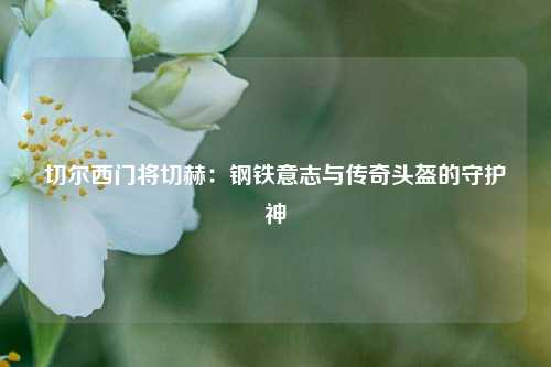 切尔西门将切赫：钢铁意志与传奇头盔的守护神
