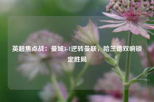英超焦点战：曼城3-1逆转曼联，哈兰德双响锁定胜局