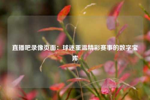 直播吧录像页面：球迷重温精彩赛事的数字宝库